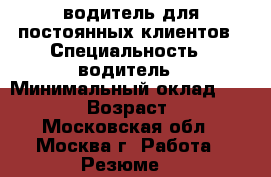 водитель для постоянных клиентов › Специальность ­ водитель › Минимальный оклад ­ 35 000 › Возраст ­ 52 - Московская обл., Москва г. Работа » Резюме   